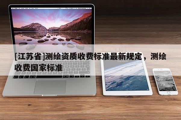 [江蘇省]測(cè)繪資質(zhì)收費(fèi)標(biāo)準(zhǔn)最新規(guī)定，測(cè)繪收費(fèi)國(guó)家標(biāo)準(zhǔn)