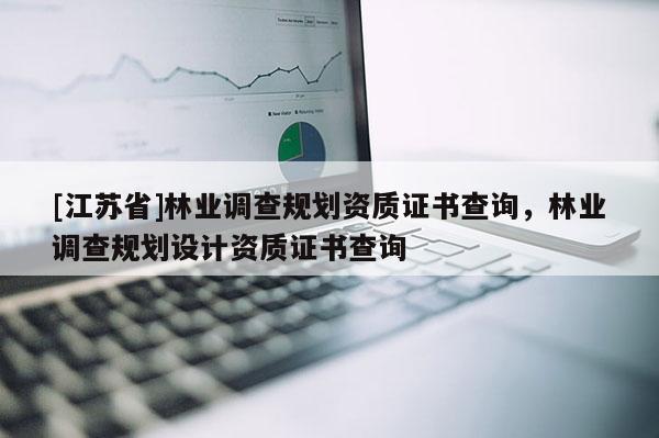 [江蘇省]林業(yè)調查規(guī)劃資質證書查詢，林業(yè)調查規(guī)劃設計資質證書查詢