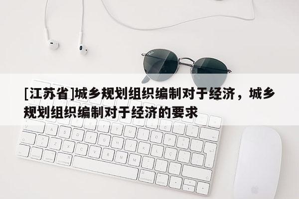 [江蘇省]城鄉(xiāng)規(guī)劃組織編制對(duì)于經(jīng)濟(jì)，城鄉(xiāng)規(guī)劃組織編制對(duì)于經(jīng)濟(jì)的要求
