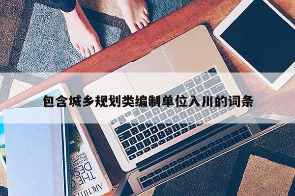 包含城鄉(xiāng)規(guī)劃類(lèi)編制單位入川的詞條