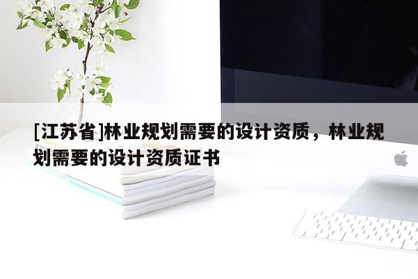 [江蘇省]林業(yè)規(guī)劃需要的設(shè)計(jì)資質(zhì)，林業(yè)規(guī)劃需要的設(shè)計(jì)資質(zhì)證書