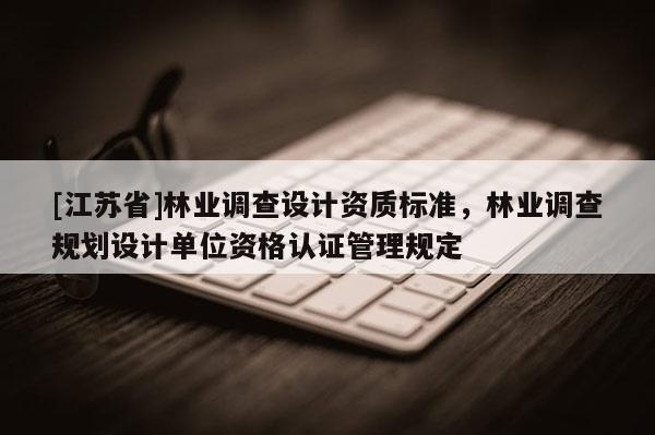 [江蘇省]林業(yè)調(diào)查設(shè)計(jì)資質(zhì)標(biāo)準(zhǔn)，林業(yè)調(diào)查規(guī)劃設(shè)計(jì)單位資格認(rèn)證管理規(guī)定