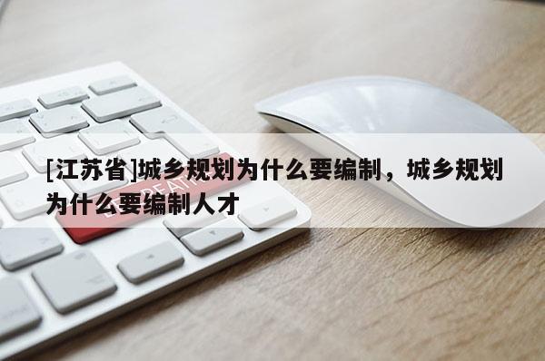 [江蘇省]城鄉(xiāng)規(guī)劃為什么要編制，城鄉(xiāng)規(guī)劃為什么要編制人才