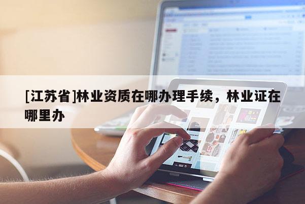 [江蘇省]林業(yè)資質(zhì)在哪辦理手續(xù)，林業(yè)證在哪里辦