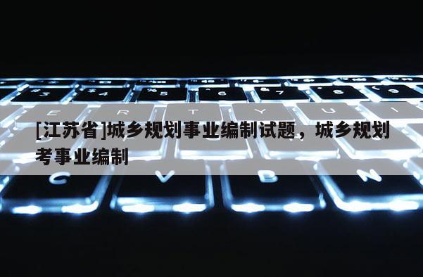 [江蘇省]城鄉(xiāng)規(guī)劃事業(yè)編制試題，城鄉(xiāng)規(guī)劃考事業(yè)編制