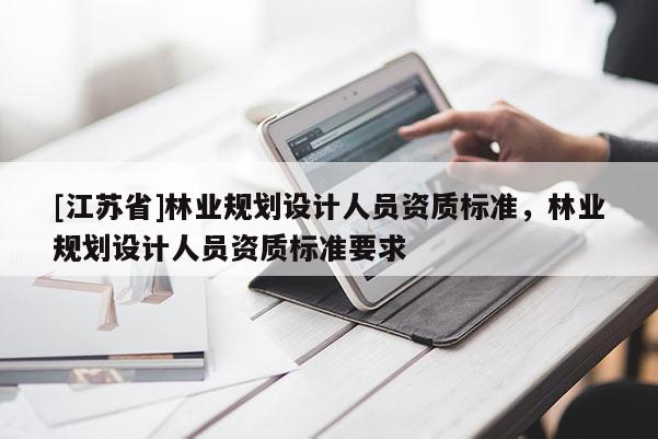 [江蘇省]林業(yè)規(guī)劃設(shè)計(jì)人員資質(zhì)標(biāo)準(zhǔn)，林業(yè)規(guī)劃設(shè)計(jì)人員資質(zhì)標(biāo)準(zhǔn)要求