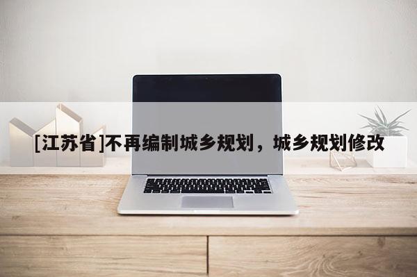 [江蘇省]不再編制城鄉(xiāng)規(guī)劃，城鄉(xiāng)規(guī)劃修改