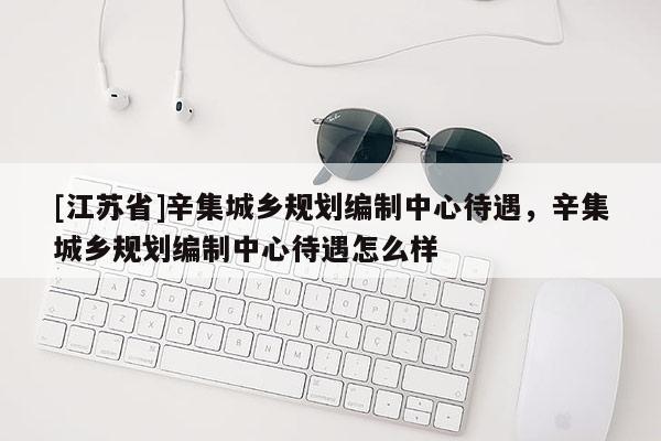 [江蘇省]辛集城鄉(xiāng)規(guī)劃編制中心待遇，辛集城鄉(xiāng)規(guī)劃編制中心待遇怎么樣