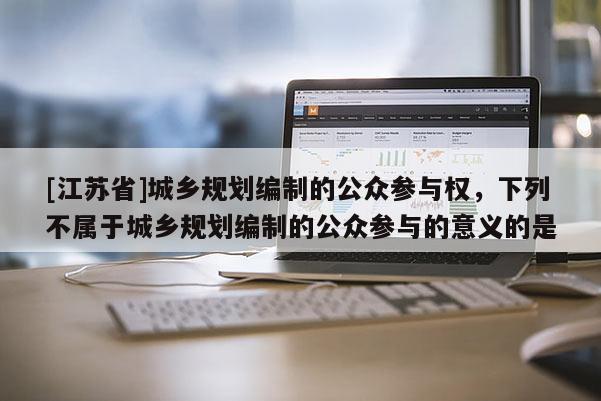 [江蘇省]城鄉(xiāng)規(guī)劃編制的公眾參與權(quán)，下列不屬于城鄉(xiāng)規(guī)劃編制的公眾參與的意義的是