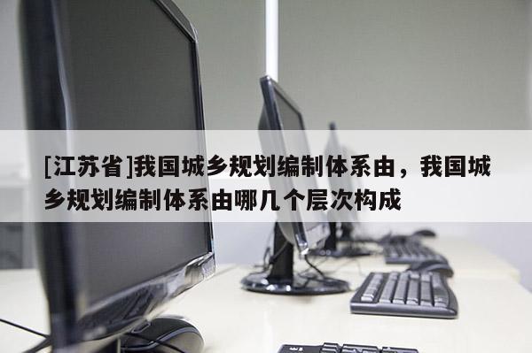 [江蘇省]我國城鄉(xiāng)規(guī)劃編制體系由，我國城鄉(xiāng)規(guī)劃編制體系由哪幾個(gè)層次構(gòu)成