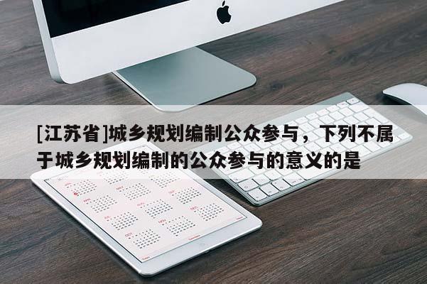 [江蘇省]城鄉(xiāng)規(guī)劃編制公眾參與，下列不屬于城鄉(xiāng)規(guī)劃編制的公眾參與的意義的是
