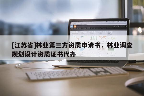 [江蘇省]林業(yè)第三方資質(zhì)申請(qǐng)書，林業(yè)調(diào)查規(guī)劃設(shè)計(jì)資質(zhì)證書代辦