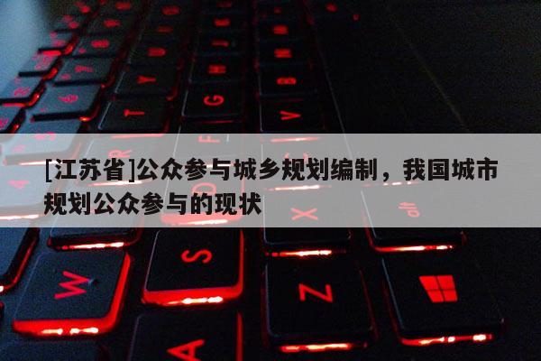 [江蘇省]公眾參與城鄉(xiāng)規(guī)劃編制，我國城市規(guī)劃公眾參與的現(xiàn)狀