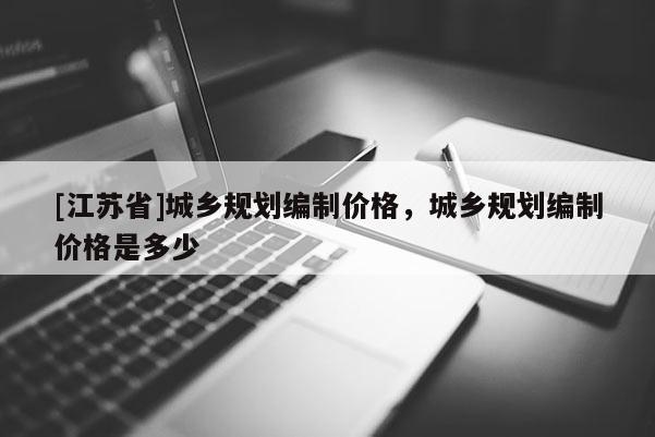 [江蘇省]城鄉(xiāng)規(guī)劃編制價(jià)格，城鄉(xiāng)規(guī)劃編制價(jià)格是多少