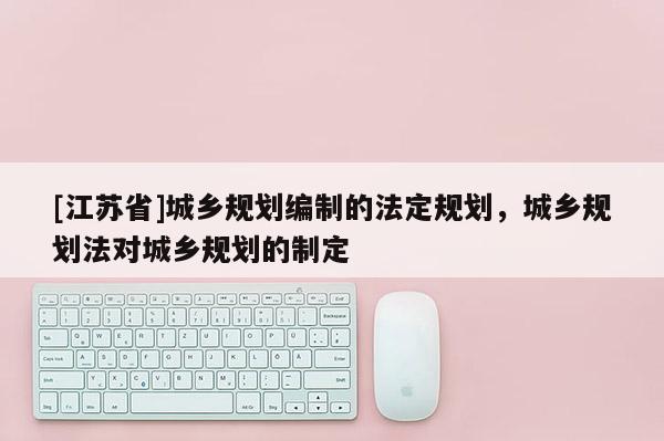 [江蘇省]城鄉(xiāng)規(guī)劃編制的法定規(guī)劃，城鄉(xiāng)規(guī)劃法對城鄉(xiāng)規(guī)劃的制定