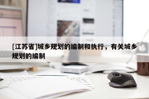[江蘇省]城鄉(xiāng)規(guī)劃的編制和執(zhí)行，有關(guān)城鄉(xiāng)規(guī)劃的編制