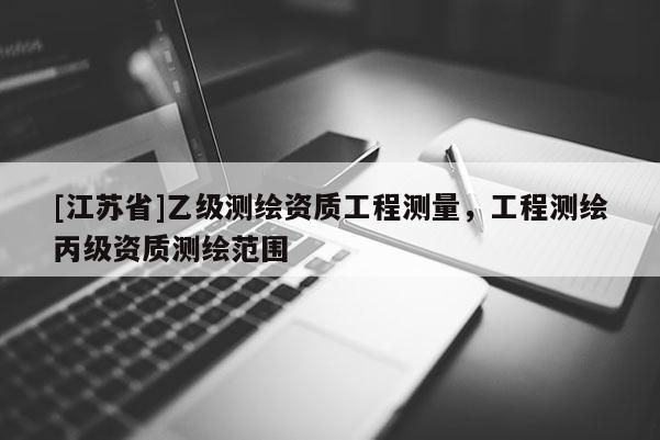 [江蘇省]乙級測繪資質(zhì)工程測量，工程測繪丙級資質(zhì)測繪范圍