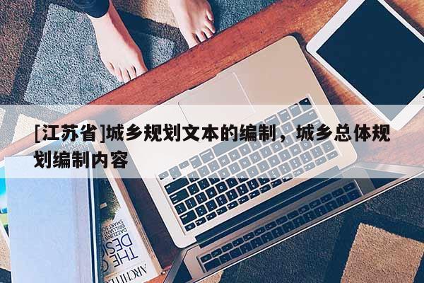 [江蘇省]城鄉(xiāng)規(guī)劃文本的編制，城鄉(xiāng)總體規(guī)劃編制內容