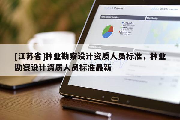 [江蘇省]林業(yè)勘察設(shè)計(jì)資質(zhì)人員標(biāo)準(zhǔn)，林業(yè)勘察設(shè)計(jì)資質(zhì)人員標(biāo)準(zhǔn)最新