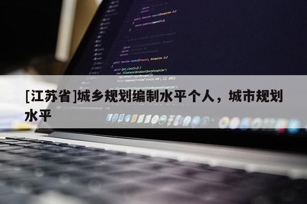 [江蘇省]城鄉(xiāng)規(guī)劃編制水平個(gè)人，城市規(guī)劃水平