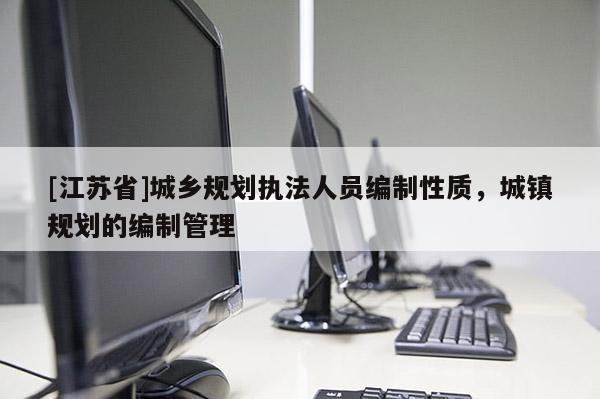 [江蘇省]城鄉(xiāng)規(guī)劃執(zhí)法人員編制性質(zhì)，城鎮(zhèn)規(guī)劃的編制管理