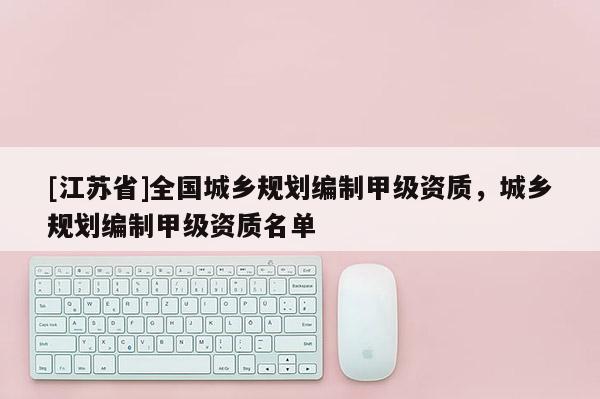 [江蘇省]全國城鄉(xiāng)規(guī)劃編制甲級資質(zhì)，城鄉(xiāng)規(guī)劃編制甲級資質(zhì)名單