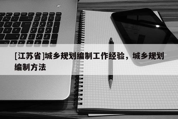 [江蘇省]城鄉(xiāng)規(guī)劃編制工作經(jīng)驗，城鄉(xiāng)規(guī)劃編制方法