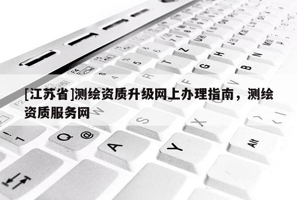 [江蘇省]測繪資質升級網(wǎng)上辦理指南，測繪資質服務網(wǎng)
