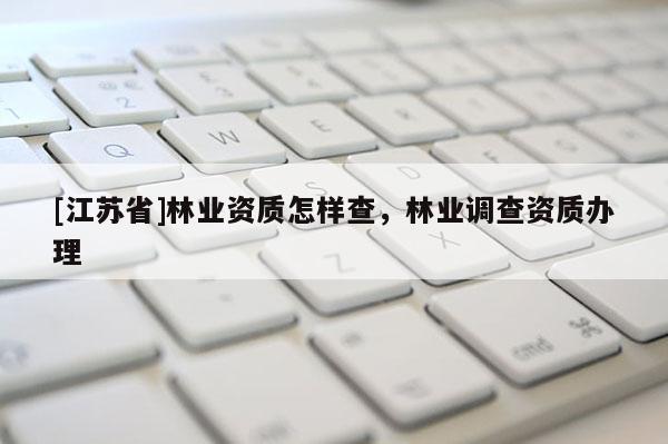 [江蘇省]林業(yè)資質(zhì)怎樣查，林業(yè)調(diào)查資質(zhì)辦理