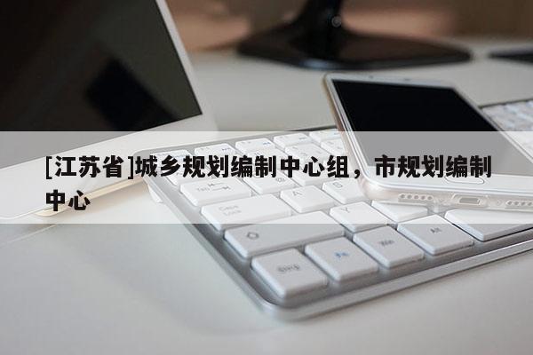 [江蘇省]城鄉(xiāng)規(guī)劃編制中心組，市規(guī)劃編制中心