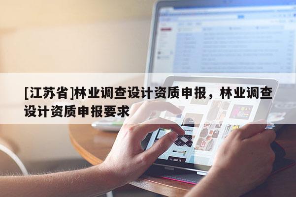 [江蘇省]林業(yè)調(diào)查設(shè)計(jì)資質(zhì)申報(bào)，林業(yè)調(diào)查設(shè)計(jì)資質(zhì)申報(bào)要求