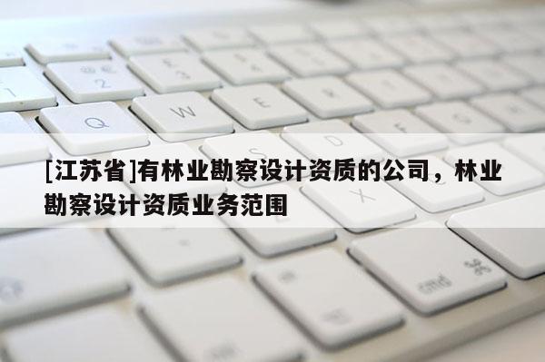 [江蘇省]有林業(yè)勘察設(shè)計(jì)資質(zhì)的公司，林業(yè)勘察設(shè)計(jì)資質(zhì)業(yè)務(wù)范圍