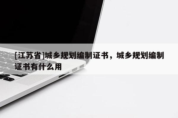 [江蘇省]城鄉(xiāng)規(guī)劃編制證書，城鄉(xiāng)規(guī)劃編制證書有什么用
