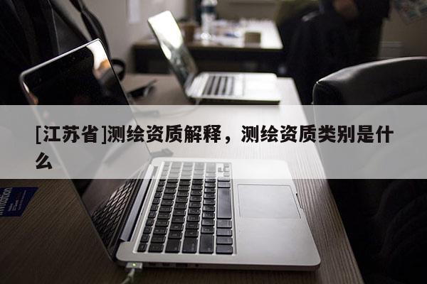 [江蘇省]測(cè)繪資質(zhì)解釋，測(cè)繪資質(zhì)類別是什么