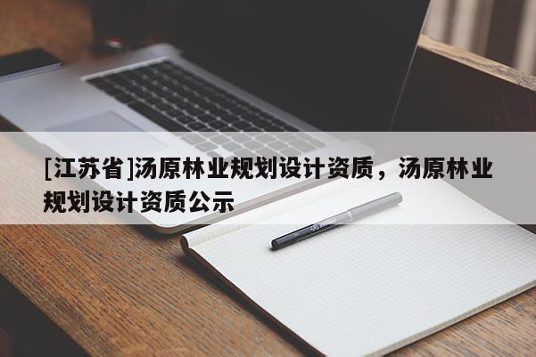 [江蘇省]湯原林業(yè)規(guī)劃設計資質，湯原林業(yè)規(guī)劃設計資質公示