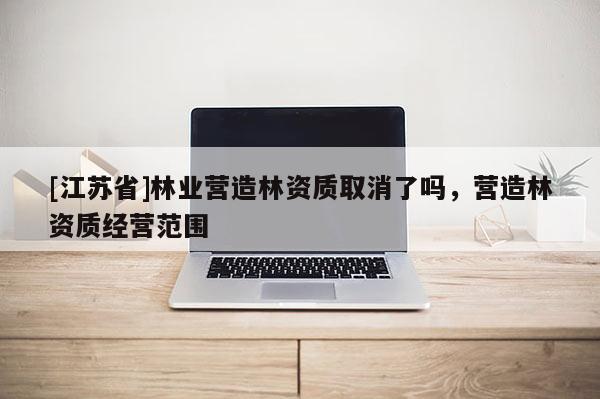 [江蘇省]林業(yè)營造林資質取消了嗎，營造林資質經營范圍