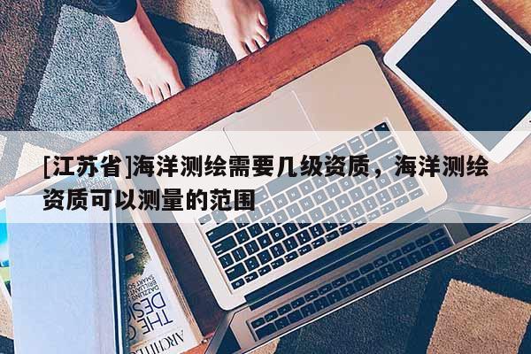 [江蘇省]海洋測(cè)繪需要幾級(jí)資質(zhì)，海洋測(cè)繪資質(zhì)可以測(cè)量的范圍