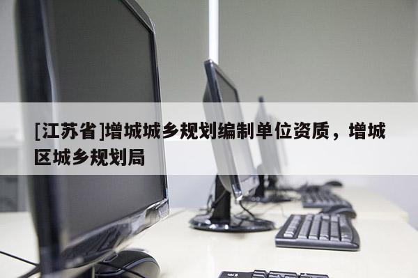 [江蘇省]增城城鄉(xiāng)規(guī)劃編制單位資質(zhì)，增城區(qū)城鄉(xiāng)規(guī)劃局