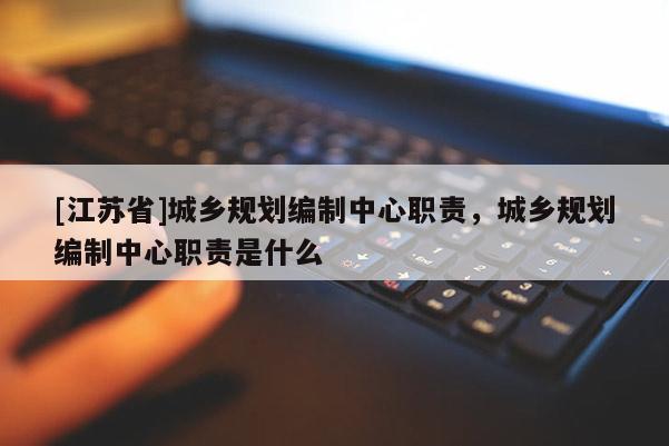 [江蘇省]城鄉(xiāng)規(guī)劃編制中心職責，城鄉(xiāng)規(guī)劃編制中心職責是什么