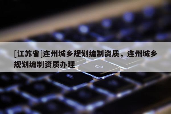 [江蘇省]連州城鄉(xiāng)規(guī)劃編制資質(zhì)，連州城鄉(xiāng)規(guī)劃編制資質(zhì)辦理