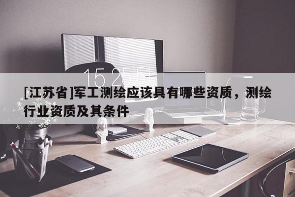 [江蘇省]軍工測(cè)繪應(yīng)該具有哪些資質(zhì)，測(cè)繪行業(yè)資質(zhì)及其條件