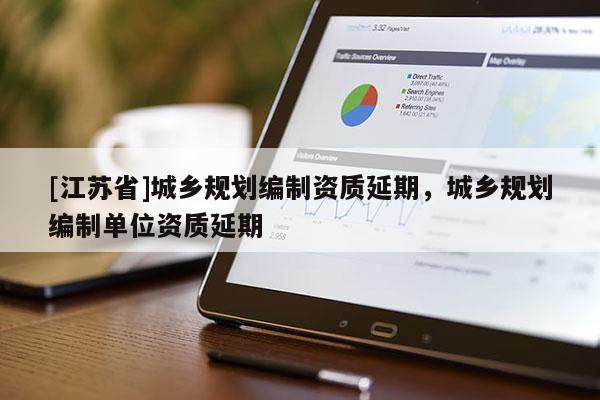 [江蘇省]城鄉(xiāng)規(guī)劃編制資質延期，城鄉(xiāng)規(guī)劃編制單位資質延期