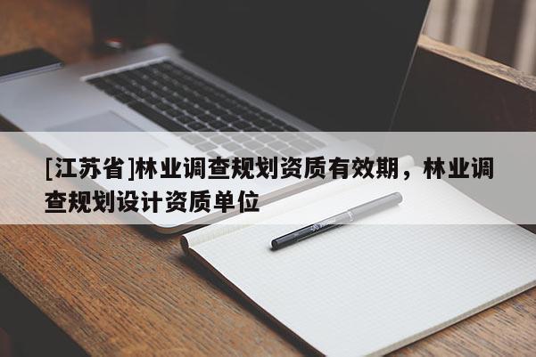 [江蘇省]林業(yè)調(diào)查規(guī)劃資質(zhì)有效期，林業(yè)調(diào)查規(guī)劃設(shè)計資質(zhì)單位