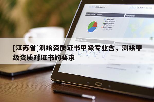 [江蘇省]測(cè)繪資質(zhì)證書甲級(jí)專業(yè)含，測(cè)繪甲級(jí)資質(zhì)對(duì)證書的要求