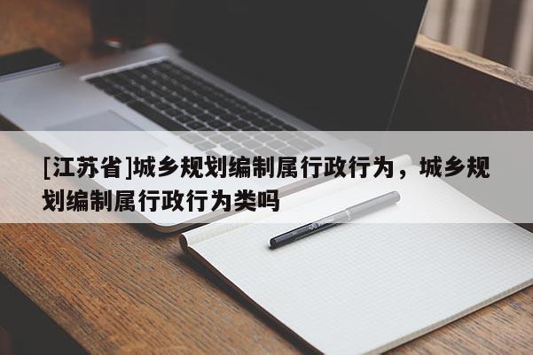 [江蘇省]城鄉(xiāng)規(guī)劃編制屬行政行為，城鄉(xiāng)規(guī)劃編制屬行政行為類嗎
