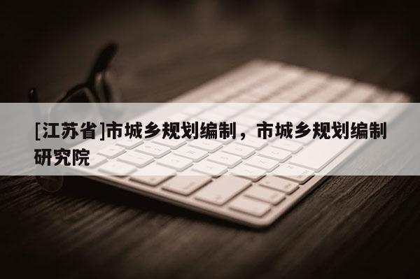[江蘇省]市城鄉(xiāng)規(guī)劃編制，市城鄉(xiāng)規(guī)劃編制研究院