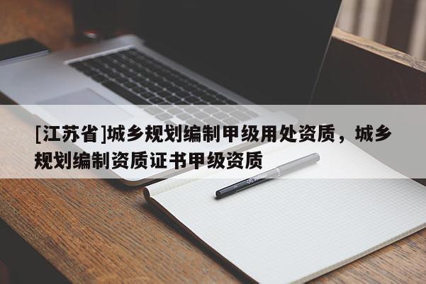 [江蘇省]城鄉(xiāng)規(guī)劃編制甲級用處資質，城鄉(xiāng)規(guī)劃編制資質證書甲級資質