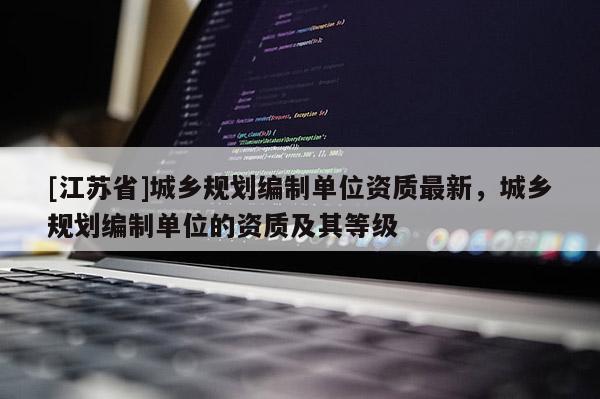 [江蘇省]城鄉(xiāng)規(guī)劃編制單位資質(zhì)最新，城鄉(xiāng)規(guī)劃編制單位的資質(zhì)及其等級(jí)