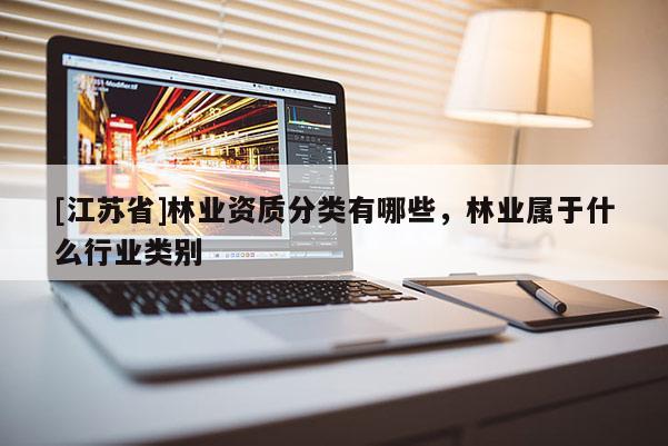 [江蘇省]林業(yè)資質(zhì)分類有哪些，林業(yè)屬于什么行業(yè)類別