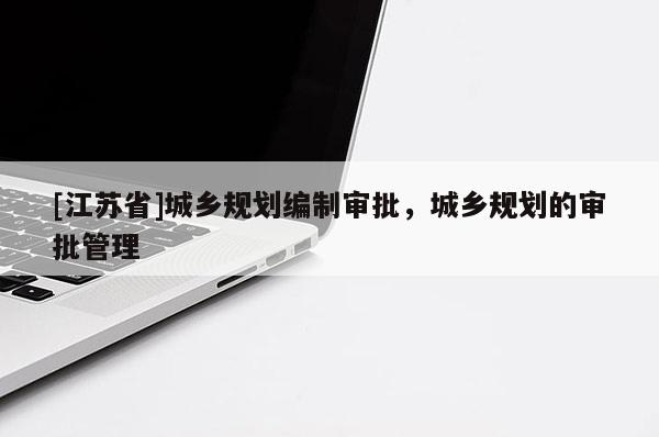 [江蘇省]城鄉(xiāng)規(guī)劃編制審批，城鄉(xiāng)規(guī)劃的審批管理